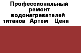 Профессиональный ремонт водонагревателей, титанов. Артем › Цена ­ 800 - Приморский край, Артем г. Электро-Техника » Услуги   